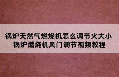 锅炉天然气燃烧机怎么调节火大小 锅炉燃烧机风门调节视频教程